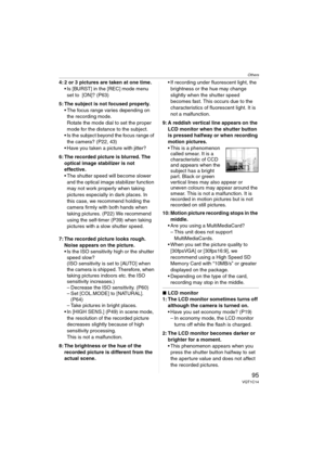 Page 95Others
95VQT1C14
4: 2 or 3 pictures are taken at one time.
 Is [BURST] in the [REC] mode menu 
set to  [ON]? (P63)
5: The subject is not focused properly.
 The focus range varies depending on 
the recording mode.
Rotate the mode dial to set the proper 
mode for the distance to the subject.
 Is the subject beyond the focus range of 
the camera? (P22, 43)
 Have you taken a picture with jitter?
6: The recorded picture is blurred. The 
optical image stabilizer is not 
effective.
 The shutter speed will...