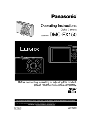 Page 1 Before connecting, operating or adjusting this product,
please read the instructions completely.
PCPVQT1S88
For USA assistance, please call: 1-800-211-PANA(7262) or, contact us via the web at: http://www.panasonic.com/contactinfo
For Canadian assistance, please call: 1-800-99-LUMIX (1-800-995-8649) or 
                                    send e-mail to: lumixconcierge@ca.panasonic.com   
Operating Instructions
Digital Camera
Model No. DMC-FX150
until 
2008/8/1
DMCFX150-VQT1S88_mst.book  1 ページ  ２００８年７月９日...
