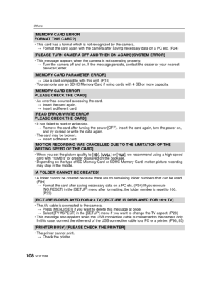 Page 108VQT1S88108
Others
[MEMORY CARD ERROR
FORMAT THIS CARD?]
•
This card has a format which is not recognized by the camera.> Format the card again with the camera after saving necessary data on a PC etc. (P24)
[PLEASE TURN CAMERA OFF AND THEN ON AGAIN]/[SYSTEM ERROR]
•
This message appears when the camera is not operating properly.
> Turn the camera off and on. If the message persists, contact the dealer or your nearest 
Service Center.
[MEMORY CARD PARAMETER ERROR]
>Use a card compatible with this unit....