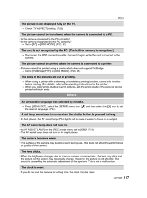 Page 117117VQT1S88
Others
>Check [TV ASPECT] setting. (P23)
•Is the camera connected to the PC correctly?•Is the camera recognized by the PC correctly?
> Set to [PC] in [USB MODE]. (P23, 93)
> Disconnect the USB connection cable. Connect it again while the card is inserted in the 
camera.
•Pictures cannot be printed using a printer which does not support PictBridge.
> Set to [PictBridge(PTP)] in [USB MODE]. (P23, 95)
> When using a printer with a trimming or borderless printing function, cancel this function...