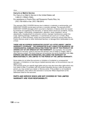 Page 130VQT1S88130
Others
Carry-In or Mail-In Service
For Carry-In or Mail-In Service in the United States call1-800-211-PANA (7262).
For assistance in Puerto Rico  call Panasonic Puerto Rico, Inc.
(787)-750-4300 or fax (787)-768-2910.
This warranty ONLY COVERS failures due to  defects in materials or workmanship, and 
DOES NOT COVER normal wear and tear or cosmetic damage. The warranty ALSO 
DOES NOT COVER damages which occurred in  shipment, or failures which are caused 
by products not supplied by the...