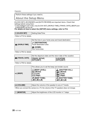 Page 20VQT1S8820
Preparation
Perform these settings if you need to.
About the Setup Menu
[CLOCK SET], [ECONOMY] and [AUTO REVIEW] are important items. Check their 
settings before using them.
•
In the Intelligent auto mode, only [CLOCK SET], [WORLD TIME], [TRAVEL DATE], [BEEP] and 
[LANGUAGE] can be set.
For details on how to select the [SETUP] menu settings, refer to P18.
•
Refer to P16 for details.
•Refer to P60 for details.
•Refer to P58 for details.
•When you connect the camera to a TV, the volume of the TV...
