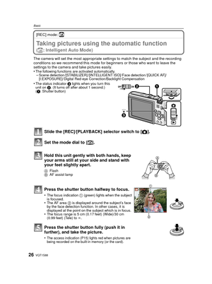 Page 26VQT1S8826
Basic
[REC] mode: ñ
BasicTaking pictures using the automatic function 
(ñ: Intelligent Auto Mode)
The camera will set the most appropriate settings to match the subject and the recording 
conditions so we recommend this mode for  beginners or those who want to leave the 
settings to the camera and take pictures easily.
•
The following functions are activated automatically.–Scene detection /[STABILIZER] /[INTELLIGENT ISO]/ Face detection / [QUICK AF]/
[I.EXPOSURE]/ Digital Red-eye...