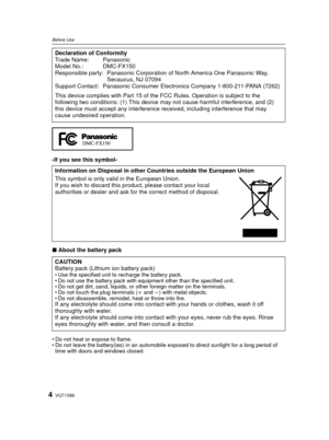 Page 4VQT1S884
Before Use
-If you see this symbol-
∫About the battery pack
Do not heat or expose to flame.
 Do not leave the battery(ies) in an automobile exposed to direct sunlight for a long period of 
time with doors and windows closed.
Declaration of Conformity
Trade Name: Panasonic
Model No.: DMC-FX150
Responsible party: Panasonic Corporation  of North America One Panasonic Way, 
Secaucus, NJ 07094
Support Contact: Panasonic Consumer El ectronics Company 1-800-211-PANA (7262)
This device complies with...