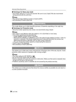 Page 54VQT1S8854
Advanced (Recording pictures)
∫Technique for Starry sky mode
•The shutter opens for 15, 30 or 60 seconds. Be sure to use a tripod. We also recommend 
taking pictures with the self-timer.
Note
•The optical image stabilizer function is fixed to [OFF].•ISO sensitivity is fixed to [ISO100].
This mode allows you to take beautiful pictur es of fireworks exploding in the night sky.
∫ Technique for Fireworks mode
•
Since the shutter speed becomes slower, we recommend using a tripod.
Note
•This mode is...