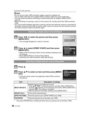 Page 96VQT1S8896
Connecting to other equipment
Note
•Do not use any other USB connection cables except the supplied one.
Use of cables other than the supplied USB connection cable may cause malfunction.
•Turn the camera off before connecting or disconnecting the AC adaptor (DMW-AC5PP; 
optional).
•Before inserting or removing a card, turn the camera off, and disconnect the USB connection 
cable.
•You cannot switch between the built-in memory and the card while the camera is connected to 
the printer. Disconnect...