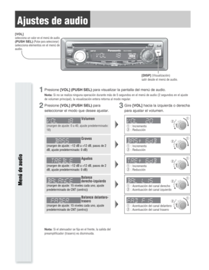 Page 13Ajustes de audio
Menú de audio
Nota:Si el atenuador se fija en el frente, la salida del
preamplificador (trasero) es disminuida.
1Presione[VOL](PUSH SEL)para visualizar la pantalla del menú de audio.
Nota:Si no se realiza ninguna operación durante más de 5 segundos en el menú de audio (2 segundos en el ajuste
de volumen principal), la visualización entera retorna al modo regular.
2Presione[VOL](PUSH SEL) para
seleccionar el modo que desee ajustar.3Gire[VOL]hacia la izquierda o derecha
para ajustar el...