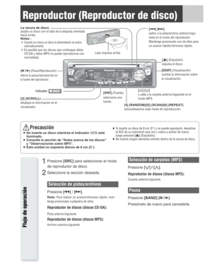 Page 14(p )
Reproductor (Reproductor de disco)
Flujo de operación
1Presione[SRC]para seleccionar el modo
de reproductor de disco.
2Seleccione la sección deseada.
Selección de pistas/archivos
Presione[s]/[d].
Nota:Para realizar un avance/retroceso rápido, man-
tenga presionado cualquiera de ellos.
Reproductor de discos (discos CD-DA):
Pista anterior/siguiente
Reproductor de discos (discos MP3):
Archivo anterior/siguiente
Selección de carpetas (MP3)
Presione[{] / [}].
Reproductor de discos (discos MP3):
Carpeta...