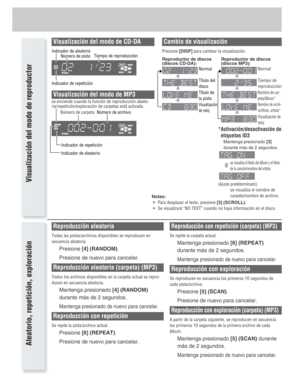 Page 15Cambio de visualización
Presione[DISP]para cambiar la visualización.
Visualización del modo de reproductor
Visualización del modo de CD-DA
Tiempo de
reproducción Normal
Nombre de car-
peta/álbum*
Nombre de archi-
vo/título, artista*
Visualización de
reloj
Notas:
¡Para desplazar el texto, presione [3] (SCROLL).
¡Se visualizará “NO TEXT” cuando no haya información en el disco.
Aleatorio, repetición, exploración
Reproducción aleatoria
Todas las pistas/archivos disponibles se reproducen en
secuencia...