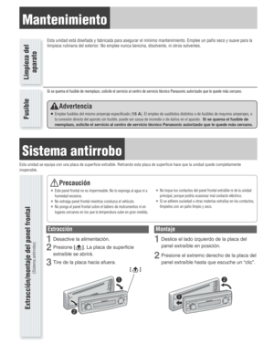 Page 6Mantenimiento
Esta unidad está diseñada y fabricada para asegurar el mínimo mantenimiento. Emplee un paño seco y suave para la
limpieza rutinaria del exterior. No emplee nunca bencina, disolvente, ni otros solventes.
Limpieza del
aparato Fusible
Sistema antirrobo
Esta unidad se equipa con una placa de superficie extraíble. Retirando esta placa de superficie hace que la unidad quede completamente
inoperable.
Extracción
1Desactive la alimentación.
2Presione[     ]. La placa de superficie
extraíble se...