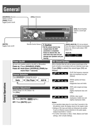 Page 12General
[VOL] (Volume) [SOURCE] (Source)
selects a source.
[PWR] (Power)
toggles power on/off.
Power On/Off
Set your car’s ignition switch to the ACC or ON position.
Power on: Press [SOURCE] (PWR).
Power off:  Hold down [SOURCE] (PWR) for 
more than 1 second.
Source Selection
Press [SOURCE] to change the source. 
RadioDisc PlayerAUX IN
   
Volume Adjustment
(Setting Range: 0 to 40, Default: 18)
Turn [VOL].
Mute
ON: Press [MUTE]. ( lights.)
OFF: Press [MUTE] again.
SQ (Sound Quality)
SQ is a function that...