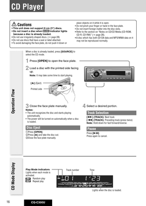 Page 16
CQ-C300U16

 Cautions
•	This	unit	does	not	support	8	cm	{3"}	discs.	
•	Do	not	insert	a	disc	when	
	indicator	lights	
because	a	disc	is	already	loaded. 	
•	Do not use irregularly shaped discs. ( page 28)
•	Do not use discs that have a seal or label attached.
•  To avoid damaging the face plate, do not push it down or 
place objects on it while it is open.
•  Do not pinch your finger or hand in the face plate.
•  Do not insert foreign matter into the disc slots.
•	Refer to the section on “Notes on...