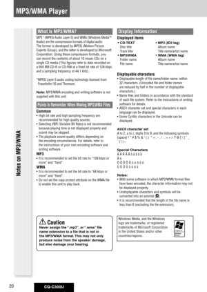 Page 20
CQ-C300U20

MP3/WMA Player
What is MP3/WMA?
MP3* (MPEG Audio Layer-3) and WMA (Windows MediaTM 
Audio) are the compression formats of digital audio. 
The former is developed by MPEG (Motion Picture 
Experts Group), and the latter is developed by Microsoft 
Corporation. Using these compression formats, you 
can record the contents of about 10 music CDs on a 
single CD media (This figures refer to data recorded on 
a 650 MB CD-R or CD-RW at a fixed bit rate of 128 kbps 
and a sampling frequency of 44.1...