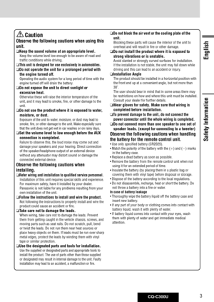 Page 3
CQ-C300U
English

Safety Information
	Caution
Observe the following cautions when using this 
unit.
 Keep the sound volume at an appropriate level.
Keep	the	volume	level	low	enough	to	be	aware	of	road	and	
traffic	conditions	while	driving.
 This unit is designed for use exclusively in automobiles. 
  Do not operate the unit for a prolonged period with 
the engine turned off.
Operating	the	audio	system	for	a	long	period	of	time	with	the	
engine	turned	off	will	drain	the	battery.
  Do not expose...