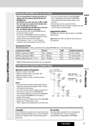 Page 21
CQ-C300U21
English

• You are recommended to minimize the chances of 
making a disc that contains both CD-DA files and 
MP3/WMA files.
• 
If CD-DA files are on the same disc as MP3 or WMA 
files, the songs may not play in the intended order, 
or some songs may not play at all.
• 
When storing MP3 data and WMA data on the same 
disc, use different folders for each data.
•  Do not record files other than MP3/WMA files and 
unnecessary folder on a disc.
•  The name of an MP3/WMA file should be added by...