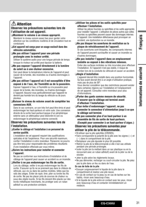 Page 31
CQ-C300U31
Français

Informations de sécurité
Informations de sécurité
	Attention
Observez les précautions suivantes lors de 
l’utilisation de cet appareil.
 Maintenir le volume à un niveau approprié.
Maintenir	le	niveau	sonore	asse z	bas	pour	garder	votre	
attention	sur	les	conditions	routières	et	de	circulation	tout	en	
conduisant.
 Cet appareil est conçu pour un usage exclusif dans des 
véhicules automobiles. 
  Ne pas utiliser l’appareil pour une période 
prolongée avec le moteur arrêté.
Utiliser...