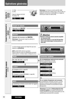 Page 40
CQ-C300U40

Sélectionner la source
(SOURCE)
La source change comme suit chaque fois que vous 
appuyez sur [SOURCE]. 
AUX1 (entrée AUX1) (3,5 mm  stéréo)
Depuis la ligne de sortie d’un périphérique son/audio 
externe (par ex. un lecteur audio, un disque dur, etc.)
Opérations générales
Couper le volume
Appuyez	sur	[MUTE].
Annuler
Appuyez	de	nouveau	sur	[MUTE].	
Remarque: Vous pouvez couper ou atténuer le 
volume. ( page 51)
: Haut
: Bas
Plage de réglage: de 0 à 40
Par défaut: 18  Remarque:
	
Le niveau...