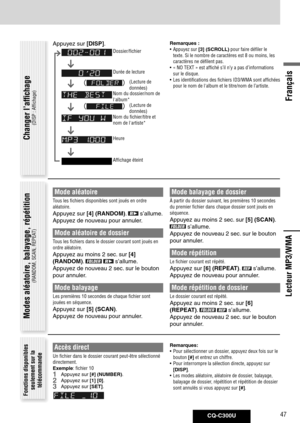 Page 47
CQ-C300U47
Français

Accès direct
Un fichier dans le dossier courant peut-être sélectionné 
directement.
Exemple: fichier 10
1 Appuyez sur [#] (NUMBER).
2 Appuyez sur  [1]	[0].
3 Appuyez sur [SET].
Modes aléatoire, balayage, répétition
(RANDOM, SCAN, REPEAT)
Fonctions disponibles 
seulement sur la télécommande
Lecteur MP3/WMA
Remarques	:
• Appuyez sur  [3]	(SCROLL)
 pour faire défiler le 
texte. Si le nombre de caractères est 8 ou moins, les 
caractères ne défilent pas. 
•  « NO TEXT » est affiché s’il...