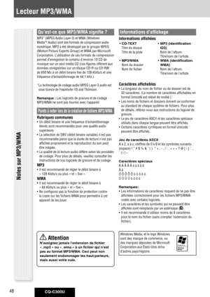 Page 48
CQ-C300U48

Lecteur MP3/WMA
Qu’est-ce que MP3/WMA signifie ?
MP3* (MPEG Audio Layer-3) et WMA (Windows 
MediaTM Audio) sont des formats de compression audio 
numérique. MP3 a été développé par le groupe MPEG 
(Motion Picture Experts Group) et WMA par Microsoft 
Corporation. L’utilisation de ces formats de compression 
permet d’enregistrer le contenu d'environ 10 CD de 
musique sur un seul média CD (ces figures réfèrent aux 
données enregistrées sur un disque CD-R ou CD-RW 
de 650 Mo à un débit...