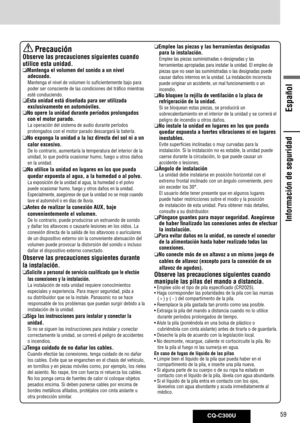 Page 59
CQ-C300U59
Español

Información de seguridad
	Precaución
Observe las precauciones siguientes cuando 
utilice esta unidad.
 Mantenga el volumen del sonido a un nivel 
adecuado.
Mantenga	el	nivel	de	volumen	lo	suficientemente	bajo	para	
poder	ser	consciente	de	las	condiciones	del	tráfico	mientras	
esté	conduciendo.
  Esta unidad está diseñada para ser utilizada 
exclusivamente en automóviles. 
  No opere la unidad durante períodos prolongados 
con el motor parado.
La	operación	del	sistema	de	audio...