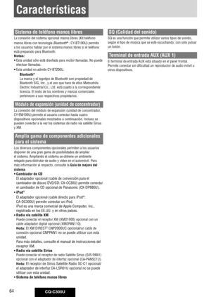 Page 64
CQ-C300U64
Características
Sistema de teléfono manos libres
La	conexión	del	sistema	opcional	manos	libres	(Kit	teléfono	
manos	libres	con	tecnología	
Bluetooth®	:	CY-BT100U)	permite	
a	los	usuarios	hablar	por	el	sistema	manos	libres	si	el	teléfono	
está	preparado	para	Bluetooth.
Notas: 
• Esta	unidad	sólo	está	diseñada	para	recibir	llamadas.	No	puede	
efectuar	llamadas.	
• Esta	unidad	no	admite	CY-BT200U.
Bluetooth® 
La	marca	y	el	logotipo	de	Bluetooth	son	propiedad	de	
Bluetooth	SIG,	Inc.,	y	el	uso	que...