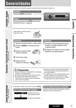 Page 67
CQ-C300U67
Español

Preparación, Generalidades
Generalidades
En este capítulo se explica cómo encender y apagar la unidad princ\
ipal, cómo ajustar el volumen, etc.
Encender
Presione	[PWR]	(Encender).
Apagar
Mantenga	presionado	[PWR]	(Encender)	
durante	al	menos	1	segundo. 	
Puede extraer el panel frontal para 
evitar que lo roben.
Extracción
1 Apague	la	unidad	 principal. 	(	véase	 arriba)
2 Presione	[OPEN] .	Se	abrirá	el	panel	
frontal. 	
3 Empuje	el	panel	frontal	
hacia	la	izquierda.
4 Tírelo	hacia...