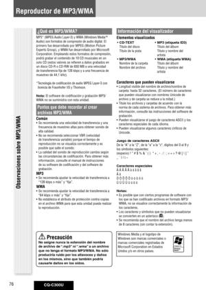 Page 76
CQ-C300U76

Reproductor de MP3/WMA
¿Qué es MP3/WMA?
MP3* (MPEG Audio Layer-3) y WMA (Windows MediaTM 
Audio) son formatos de compresión de audio digital. El 
primero fue desarrollado por MPEG (Motion Picture 
Experts Group), y WMA fue desarrollado por Microsoft 
Corporation. Empleando estos formatos de compresión, 
podrá grabar el contenido de 10 CD musicales en un 
solo CD (estos valores se refieren a datos grabados en 
un disco CD-R o CD-RW de 650 MB a una velocidad 
de transferencia fija de 128 kbps...