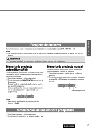 Page 1171
10
E
S
P
A
Ñ
O
L
CQ-C3304U
Memoria de preajuste
automático (APM)
Con esta operación, las emisoras con buenas condiciones
de recepción podrán almacenarse automáticamente en la
memoria de preajustes.
qSeleccione una banda. (aPágina anterior)
wPresione y mantenga [BAND] (APM)durante más de
2 segundos.
En cada banda se preajustarán las 6 emisoras que ten-
gan la señal más potente.
Una vez ajustadas, las emisoras preajustadas se explo-
ran en secuencia durante 5 segundos cada una.
(Exploración)
Nota:
¡Para...