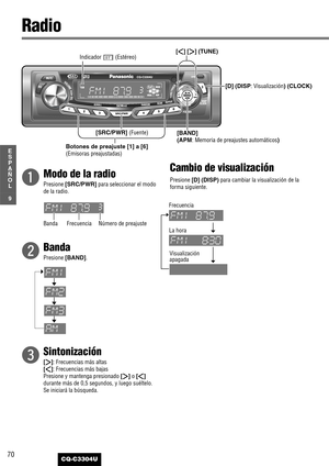 Page 1070
9
E
S
P
A
Ñ
O
L
CQ-C3304U
q
Modo de la radio
Presione [SRC/PWR]para seleccionar el modo
de la radio.
w
Banda
Presione [BAND].
e
Sintonización
[[]: Frecuencias más altas
[]]: Frecuencias más bajas
Presione y mantenga presionado 
[[]o []]
durante más de 0,5 segundos, y luego suéltelo.
Se iniciará la búsqueda.
Cambio de visualización
Presione [D] (DISP)para cambiar la visualización de la
forma siguiente.
Radio
[BAND] 
(APM
: Memoria de preajustes automáticos) [D] (DISP
: Visualización) (CLOCK)
Botones de...