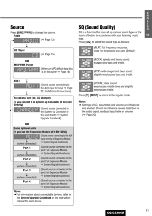 Page 1111
10
E
N
G
L
I
S
H
CQ-C3304U
SQ (Sound Quality)
SQ is a function that can call up various sound types at the
touch of button in accordance with your listening music
type.
Press 
[SQ] to select the sound type as follows:
Press 
[D] (DISP)to return to the regular mode.
Note:
¡Settings of SQ, bass/treble and volume are influenced
one another. If such an influence causes distortion to
the audio signal, readjust bass/treble or volume. 
(
aPage 20)(VOCAL) clear sound:
emphasizes middle tone and slightly...