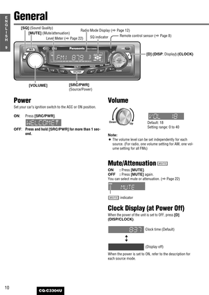 Page 1010
9
E
N
G
L
I
S
H
CQ-C3304U
General
[D] (DISP: Display) (CLOCK) [MUTE] 
(Mute/attenuation)
[SQ] (Sound Quality)
Default: 18
Setting range: 0 to 40
[SRC/PWR] 
(Source/Power)
Power
Set your car’s ignition switch to the ACC or ON position.
ON:Press [SRC/PWR].
OFF:Press and hold [SRC/PWR]for more than 1 sec-
ond.
Remote control sensor (aPage 8) Radio Mode Display (
aPage 12)
[VOLUME]
Volume
Note: 
¡The volume level can be set independently for each
source. (For radio, one volume setting for AM, one vol-
ume...