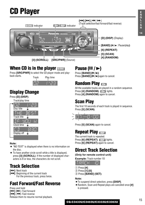 Page 15When CD is in the player 
Press [SRC/PWR]to select the CD player mode and play-
back starts.
Display Change
Press [D] (DISP).
Note:
¡“NO TEXT”is displayed when there is no information on
the disc.
¡To have another circle scroll while a title is displayed,
press 
[3] (SCROLL). If the number of displayed char-
acters is 8 or less, the characters do not scroll.
Track Selection
[d]: Next track
[s]: Beginning of the current track
For the previous track, press twice.
Fast Forward/Fast Reverse
Press and hold...