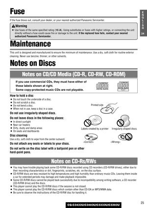 Page 2525
24
E
N
G
L
I
S
H
CQ-C3433U/C3403U/C3333U/C3303U
How to hold a disc
¡Do not touch the underside of a disc.
¡Do not scratch a disc.
¡Do not bend a disc.
¡When not in use, keep a disc in a case.
Do not use irregularly shaped discs.
Do not leave discs in the following places:
¡In direct sunlight
¡Near car heaters
¡Dirty, dusty and damp areas
¡On seats and dashboards
Disc cleaning
Use a dry, soft cloth to wipe from the center outward.
Do not attach any seals or labels to your discs.
Do not write on the...