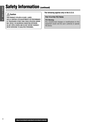 Page 44
3
E
N
G
L
I
S
H
CQ-C3433U/C3403U/C3333U/C3303U
Safety Information (continued)
The following applies only in the U.S.A.
Part 15 of the FCC Rules
FCC Warning:
Any unauthorized changes or modifications to this
equipment would void the users authority to operate
this device.
Caution
THIS PRODUCT UTILIZES A CLASS ILASER.
USE OF CONTROLS OR ADJUSTMENTS OR PERFORMANCE
OF PROCEDURES OTHER THAN THOSE SPECIFIED HEREIN
MAY RESULT IN HAZARDOUS RADIATION EXPOSURE.
DO NOT OPEN COVERS AND DO NOT REPAIR YOURSELF....