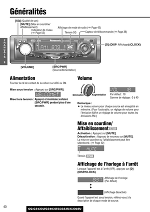 Page 40Volume
Remarque : 
¡Le niveau sonore pour chaque source est enregistré en
mémoire. (Pour l’autoradio, un réglage de volume pour
l’émission AM et un réglage de volume pour toutes les
émissions FM.)
Mise en sourdine/
Affaiblissement
Activation : Appuyez sur [MUTE].
Désactivation : Appuyez de nouveau sur [MUTE].
La mise en sourdine ou l’affaiblissement peut être
sélectionné. (aPage 52)
Affichage de l’horloge à l’arrêt
Lorsque l’appareil est à l’arrêt (OFF), appuyez sur[D]
(DISP/CLOCK)
.
(Affichage...