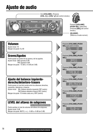 Page 7878
17
E
S
P
A
Ñ
O
L
CQ-C3433U/C3403U/C3333U/C3303U
Ajuste de audio
Ajuste del balance izquierdo-
derecho/delantero-trasero
Podrá ajustar el nivel del sonido entre los altavoces derechos,
izquierdos, delanteros y traseros.
Ajuste inicial:
BAL (balance derecho-izquierdo) CNT (centro)
FAD (balance delantero-trasero) CNT (centro)
Margen de ajuste: 15 niveles cada uno y CNT (centro)
Graves/Agudos
Podrá ajustar el sonido de los graves y de los agudos.
Ajuste inicial: BAS (graves) 0 dB
TRE (agudos) 0 dB
Margen...