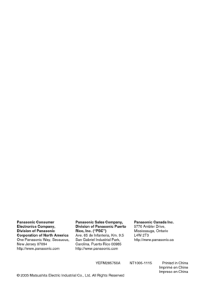 Page 90YEFM285750A         NT1005-1115          Printed in China
Imprimé en Chine
Impreso en China Panasonic Consumer
Electronics Company,
Division of Panasonic
Corporation of North America
One Panasonic Way, Secaucus,
New Jersey 07094
http://www.panasonic.comPanasonic Sales Company,
Division of Panasonic Puerto
Rico, Inc. (“PSC”)
Ave. 65 de Infanteria, Km. 9.5
San Gabriel Industrial Park,
Carolina, Puerto Rico 00985
http://www.panasonic.comPanasonic Canada Inc.
5770 Ambler Drive,
Mississauga, Ontario
L4W 2T3...