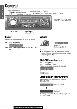 Page 1010
9
E
N
G
L
I
S
H
CQ-C3433U/C3403U/C3333U/C3303U
General
[D] (DISP: Display) (CLOCK) [MUTE] 
(Mute/attenuation)
[SQ] (Sound Quality)
Default: 18
Setting range: 0 to 40
[SRC/PWR] 
(Source/Power)
Power
Set your car’s ignition switch to the ACC or ON position.
ON:Press [SRC/PWR].
OFF:Press and hold [SRC/PWR]for more than 1 sec-
ond.
Remote control sensor (aPage 8) Radio Mode Display (
aPage 12)
[VOLUME]
Volume
Note: 
¡The volume level can be set independently for each
source. (For radio, one volume setting...