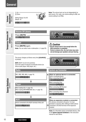 Page 12
CQ-C500U12

Source Selection
(SOURCE)
The source changes as follows every time [SOURCE] 
is pressed. 
AUX1 (AUX1 in) (3.5 mm  stereo) 
From line output of external sound/audio device (ex. 
Silicon-audio player, HDD player, etc.)
General
Volume Off (down)
Press	[MUTE].
Cancel
Press	[MUTE] 	again.	
Note: You can select mute or attenuation. ( page 23)
 Up
 Down
Setting Range: 0 to 40
Default: 18 
Note: The volume level can be set independently for 
each source. (For radio, one volume setting for AM,...