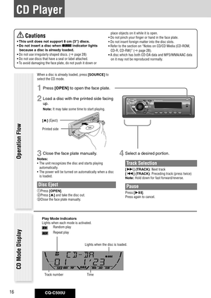 Page 16
CQ-C500U16

 Cautions
•	This	unit	does	not	support	8	cm	{3"}	discs.	
•	Do	not	insert	a	disc	when	
	indicator	lights	
because	a	disc	is	already	loaded. 	
•	Do not use irregularly shaped discs. ( page 28)
•	Do not use discs that have a seal or label attached.
•  To avoid damaging the face plate, do not push it down or 
place objects on it while it is open.
•  Do not pinch your finger or hand in the face plate.
•  Do not insert foreign matter into the disc slots.
•	Refer to the section on “Notes on...