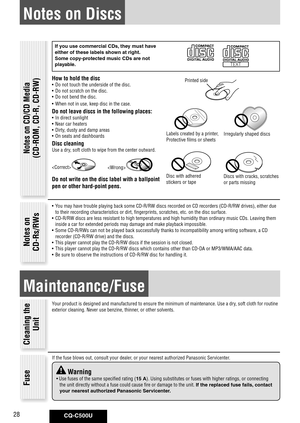 Page 28
CQ-C500U28

Notes on Discs
If	you	use	commercial	CDs,	they	must	have	
either	of	these	labels	shown	at	right. 	
Some	copy-protected	music	CDs	are	not	
playable.
How to hold the disc
•  Do not touch the underside of the disc.
•  Do not scratch on the disc.
•  Do not bend the disc.
•  When not in use, keep disc in the case.
Do not leave discs in the following places:
• In direct sunlight
•  Near car heaters
•  Dirty, dusty and damp areas
•  On seats and dashboards
Disc cleaning
Use a dry, soft cloth to...
