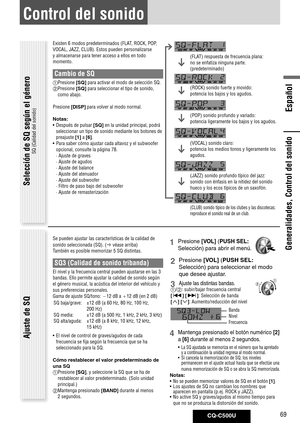 Page 69
CQ-C500U69
Español

Generalidades, Control del sonido
Selección de SQ según el género 
SQ (Calidad del sonido) 
Control del sonido
Existen 6 modos predeterminados (FLAT, ROCK, POP, 
VOCAL, JAZZ, CLUB). Estos pueden personalizarse 
y almacenarse para tener acceso a ellos en todo 
momento.
Cambio de SQ 
 
Presione [SQ] para activar el modo de selección SQ. 
  
Presione [SQ] para seleccionar el tipo de sonido, 
como abajo. 
Presione [DISP] para volver al modo normal. 
Notas: 
•  Después de pulsar 
[SQ]...