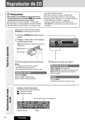 Page 72
CQ-C500U72

 Precauciones
•	Esta	unidad	no	es	compatible	con	discos	de	8	cm	{3}.	
•	No	inserte	ningún	disco	si	el	indicador		está	iluminado,	
porque	quiere	decir	que	ya	hay	un	disco	cargado. 	
•	No utilice discos con formas irregulares. ( página 84)
•	No utilice discos que tengan pegatinas o etiquetas adheridas.
•  Para evitar daños en el panel frontal, no lo empuje ni ponga 
nada encima cuando esté abierto.
•  No se pille los dedos ni la mano en el panel frontal.
•  No inserte ningún objeto extraño...