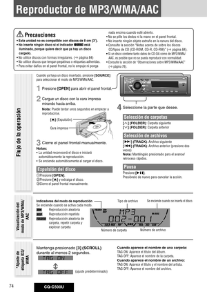 Page 74
CQ-C500U74

Reproductor de MP3/WMA/AAC
4 Seleccione la parte que desee.
Selección de carpetas
[] (FOLDER): Carpeta siguiente
[] (FOLDER): Carpeta anterior
Selección de archivos
[] (TRACK): Archivo siguiente
[] (TRACK): Archivo anterior (presione dos 
veces)
Nota: Manténgalo presionado para el avance/
retroceso rápidos.
Pausa
Presione [].
Presiónelo de nuevo para cancelar la acción.
Flujo de la operación
Visualización del modo de MP3/WMA/
AAC
Número de carpetaNúmero de archivo
Indicadores	del	modo...