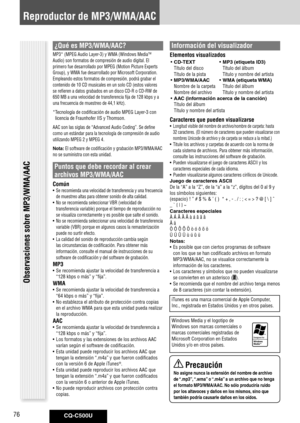 Page 76
CQ-C500U76

Reproductor de MP3/WMA/AAC
¿Qué es MP3/WMA/AAC?
MP3* (MPEG Audio Layer-3) y WMA (Windows MediaTM 
Audio) son formatos de compresión de audio digital. El 
primero fue desarrollado por MPEG (Motion Picture Experts 
Group), y WMA fue desarrollado por Microsoft Corporation. 
Empleando estos formatos de compresión, podrá grabar el 
contenido de 10 CD musicales en un solo CD (estos valores 
se refieren a datos grabados en un disco CD-R o CD-RW de 
650 MB a una velocidad de transferencia fija de...