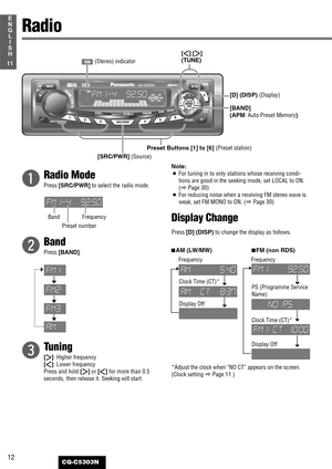 Page 12q
Radio Mode
Press [SRC/PWR]to select the radio mode.
wBand
Press [BAND].
e
Tuning
[[]: Higher frequency
[]]: Lower frequency
Press and hold [[]or []]for more than 0.5
seconds, then release it. Seeking will start.Note:
¡For tuning in to only stations whose receiving condi-
tions are good in the seeking mode, set LOCAL to ON.
(aPage 30)
¡For reducing noise when a receiving FM stereo wave is
weak, set FM MONO to ON. (aPage 30)
Display Change
Press [D] (DISP)to change the display as follows.
3
AM (LW/MW)3FM...