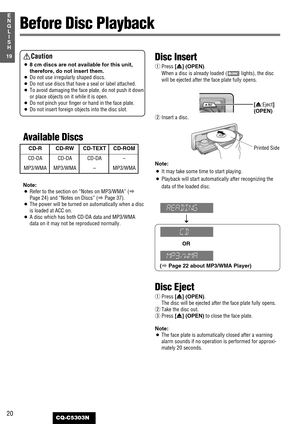 Page 2020
1
E
N
G
L
I
S
H
CQ-C5303N
19
E
N
G
L
I
S
H
Before Disc Playback
Caution
¡8 cm discs are not available for this unit,
therefore, do not insert them.
¡Do not use irregularly shaped discs.
¡Do not use discs that have a seal or label attached.
¡To avoid damaging the face plate, do not push it down
or place objects on it while it is open.
¡
Do not pinch your finger or hand in the face plate.
¡Do not insert foreign objectsinto the disc slot.
Available Discs
Note:
¡Refer to the section on “Notes on MP3/WMA”...