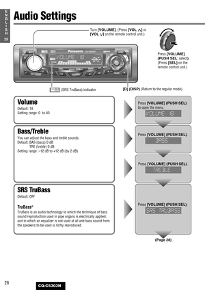 Page 2626
25
E
N
G
L
I
S
H
CQ-C5303N
Audio Settings
Bass/Treble
You can adjust the bass and treble sounds.
Default: BAS (bass) 0 dB
TRE (treble) 0 dB
Setting range: –12 dB to +12 dB (by 2 dB)Press[VOLUME] (PUSH SEL).
Press[VOLUME] (PUSH SEL).
Volume
Default: 18
Setting range: 0  to 40
Press [VOLUME] (PUSH SEL)
to open the menu.
SRS TruBass
Default: OFF
TruBass®
TruBass is an audio technology to which the technique of bass
sound reproduction used in pipe organs is electrically applied,
and in which an equalizer...