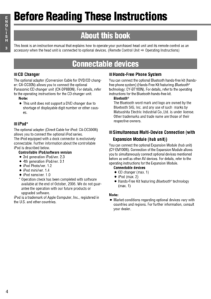 Page 504
3
E
N
G
L
I
S
HBefore Reading These Instructions
About this book
This book is an instruction manual that explains how to operate your purchased head unit and its remote control as an
accessory when the head unit is connected to optional devices. (Remote Control Unit 
aOperating Instructions)
Connectable devices
■CD Changer
The optional adapter (Conversion Cable for DVD/CD chang-
er: CA-CC30N) allows you to connect the optional
Panasonic CD changer unit (CX-DP880N). For details, refer
to the operating...