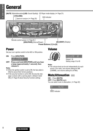 Page 8Power
Set your cars ignition switch to the ACC or ON position.
ON:Press [SRC/PWR].
OFF:Press and hold [SRC/PWR] until you hear
a beep (approximately 1 second), then
release it.
Note:
¡When the ignition switch is set to ON, the face plate is
tilted to secure their former positions.
¡If the security function is set to ON, the security mes-
sage is shown with a warning alarm. (Default: SLED
ON) (aPage 34 about Security Function setting)
Volume
Note: 
¡The volume level can be set independently for each...